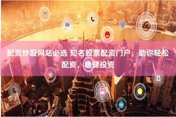 配资炒股网站必选 知名股票配资门户,助你轻松配资,稳健投资