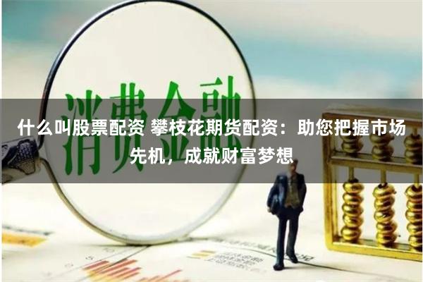 什么叫股票配资 攀枝花期货配资:助您把握市场先机,成就财富梦想