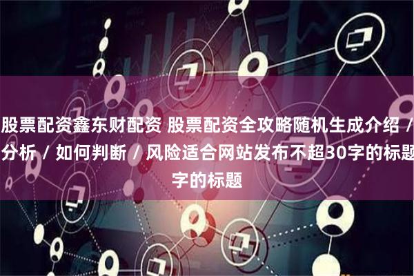股票配资鑫东财配资 股票配资全攻略随机生成介绍 / 分析 / 如何判断 / 风险适合网站发布不超30字的标题